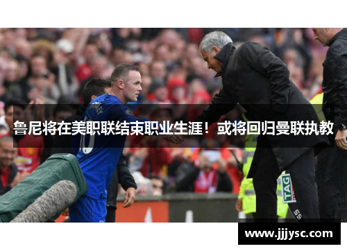 鲁尼将在美职联结束职业生涯！或将回归曼联执教