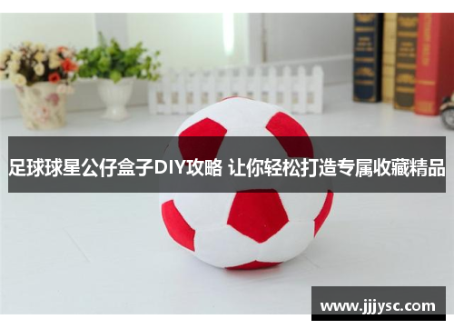 足球球星公仔盒子DIY攻略 让你轻松打造专属收藏精品