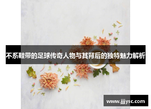 不系鞋带的足球传奇人物与其背后的独特魅力解析