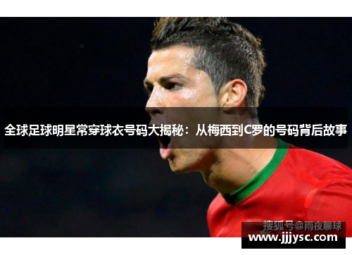 全球足球明星常穿球衣号码大揭秘：从梅西到C罗的号码背后故事