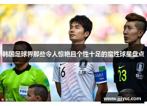 韩国足球界那些令人惊艳且个性十足的魔性球星盘点