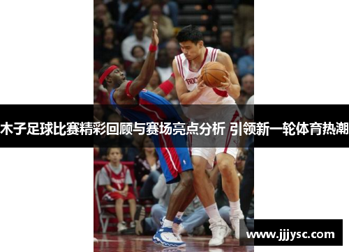 木子足球比赛精彩回顾与赛场亮点分析 引领新一轮体育热潮