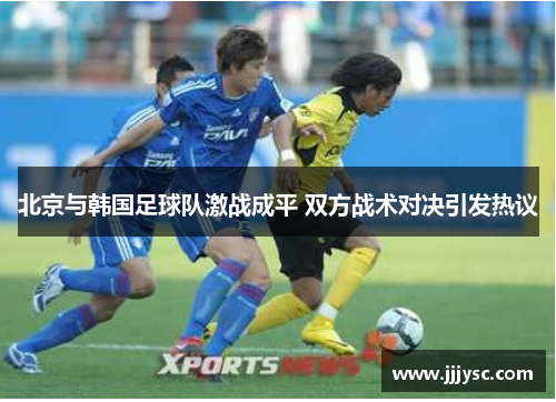 北京与韩国足球队激战成平 双方战术对决引发热议