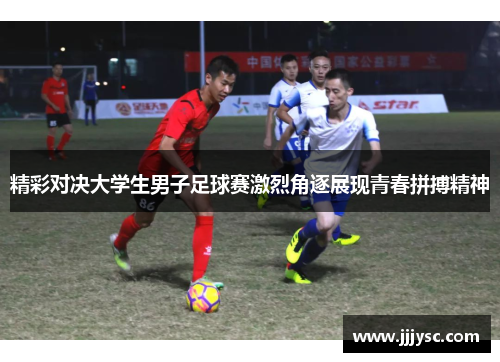 精彩对决大学生男子足球赛激烈角逐展现青春拼搏精神