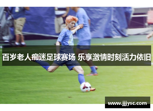 百岁老人痴迷足球赛场 乐享激情时刻活力依旧