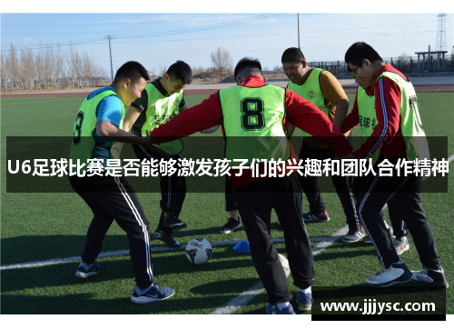 U6足球比赛是否能够激发孩子们的兴趣和团队合作精神