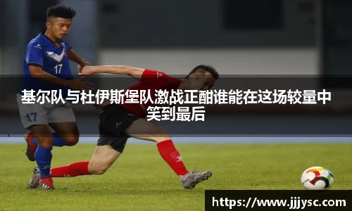 beat365基尔队与杜伊斯堡队激战正酣谁能在这场较量中笑到最后