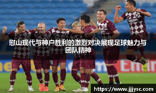 beat365慰山现代与神户胜利的激烈对决展现足球魅力与团队精神
